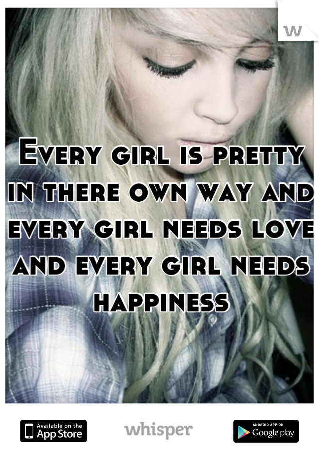 Every girl is pretty in there own way and every girl needs love and every girl needs happiness