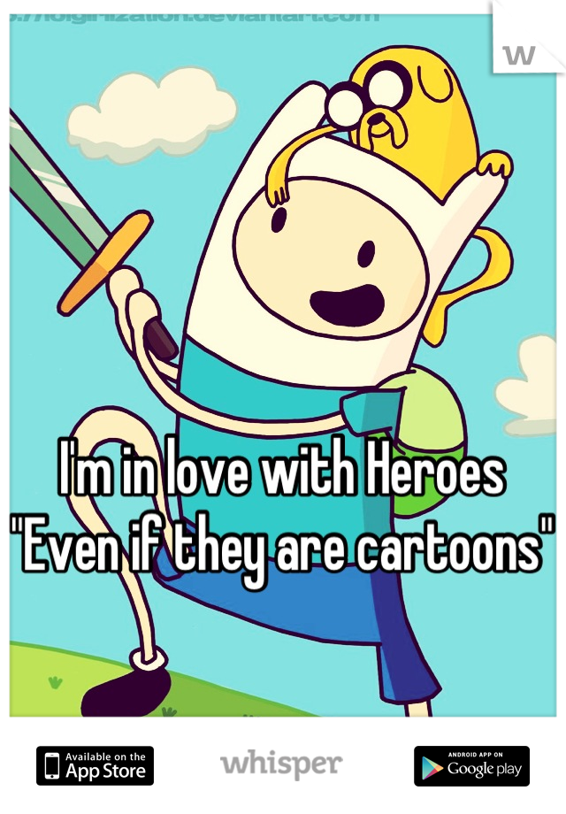 I'm in love with Heroes 
"Even if they are cartoons"
