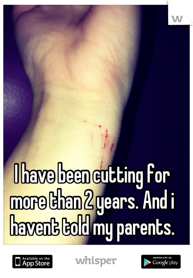 I have been cutting for more than 2 years. And i havent told my parents.