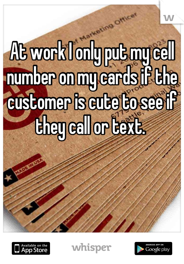 At work I only put my cell number on my cards if the customer is cute to see if they call or text. 