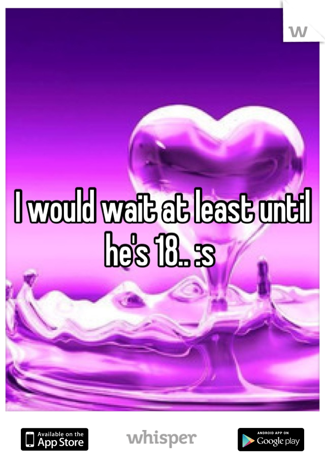 I would wait at least until he's 18.. :s 