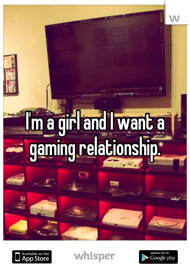 I'm a girl and I want a gaming relationship.