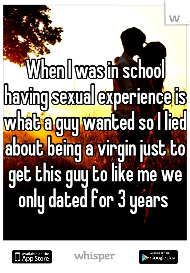 When I was in school having sexual experience is what a guy wanted so I lied about being a virgin just to get this guy to like me we only dated for 3 years 