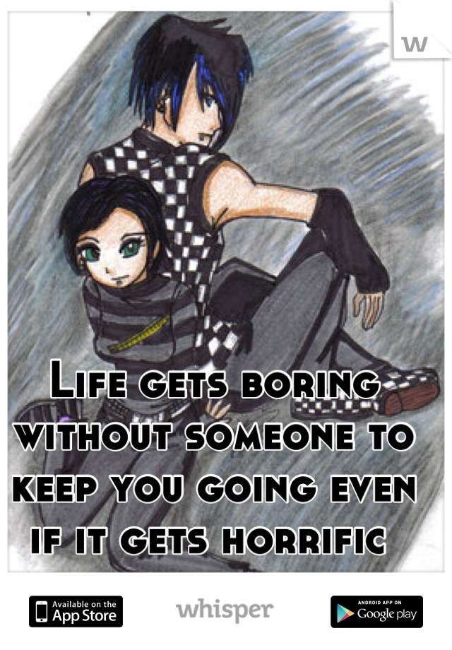 Life gets boring without someone to keep you going even if it gets horrific 