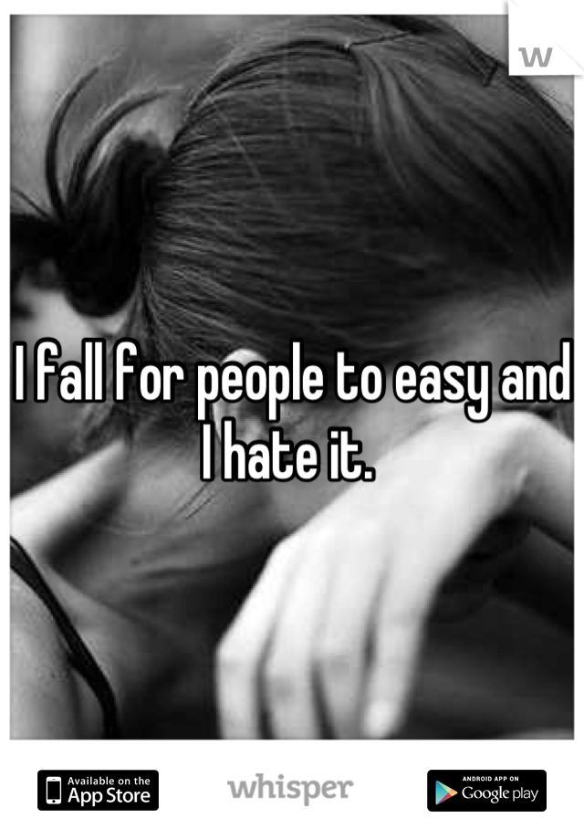 I fall for people to easy and I hate it. 