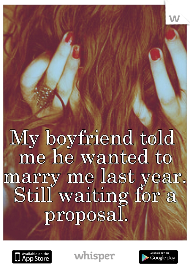 My boyfriend told me he wanted to marry me last year. Still waiting for a proposal.   