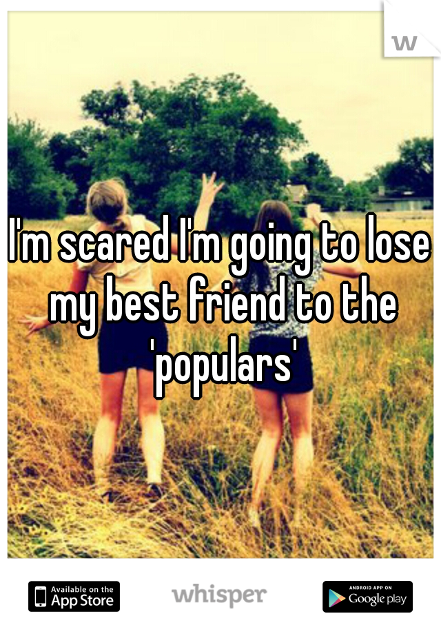 I'm scared I'm going to lose my best friend to the 'populars'