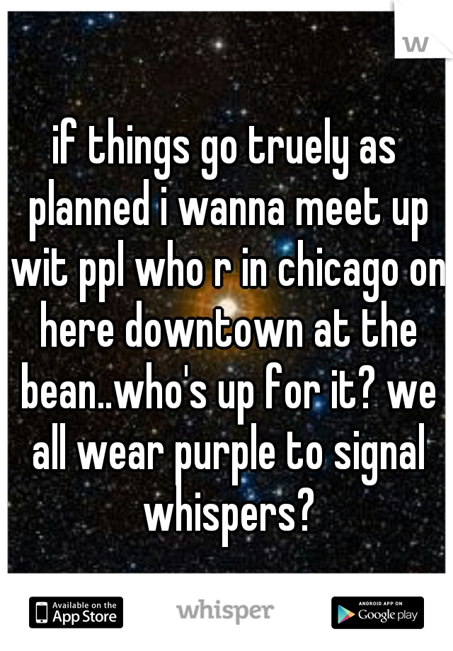 if things go truely as planned i wanna meet up wit ppl who r in chicago on here downtown at the bean..who's up for it? we all wear purple to signal whispers?