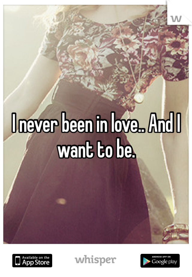 I never been in love.. And I want to be. 