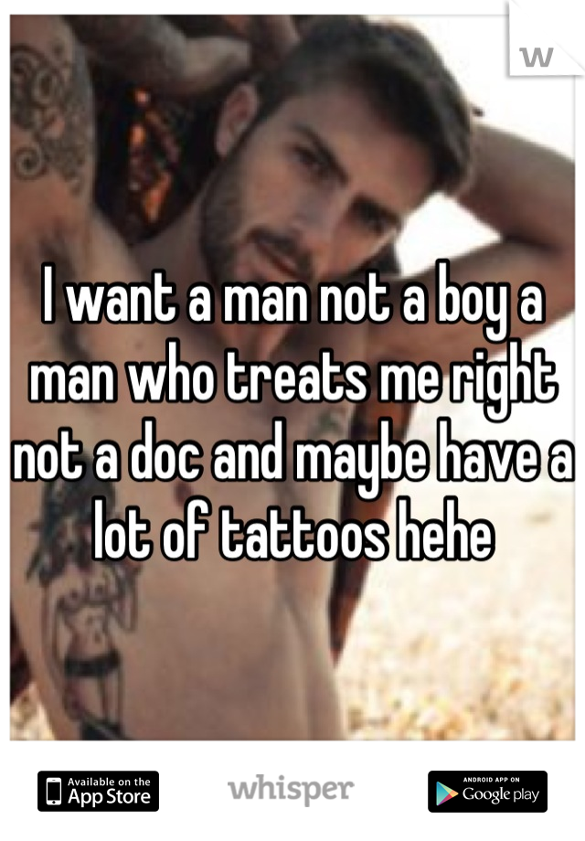 I want a man not a boy a man who treats me right not a doc and maybe have a lot of tattoos hehe