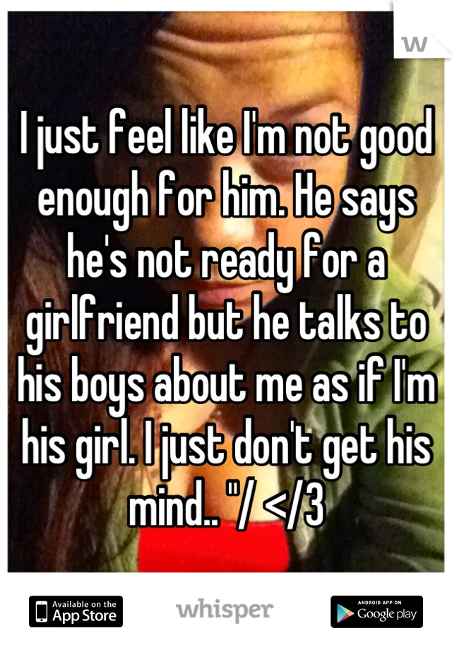 I just feel like I'm not good enough for him. He says he's not ready for a girlfriend but he talks to his boys about me as if I'm his girl. I just don't get his mind.. "/ </3