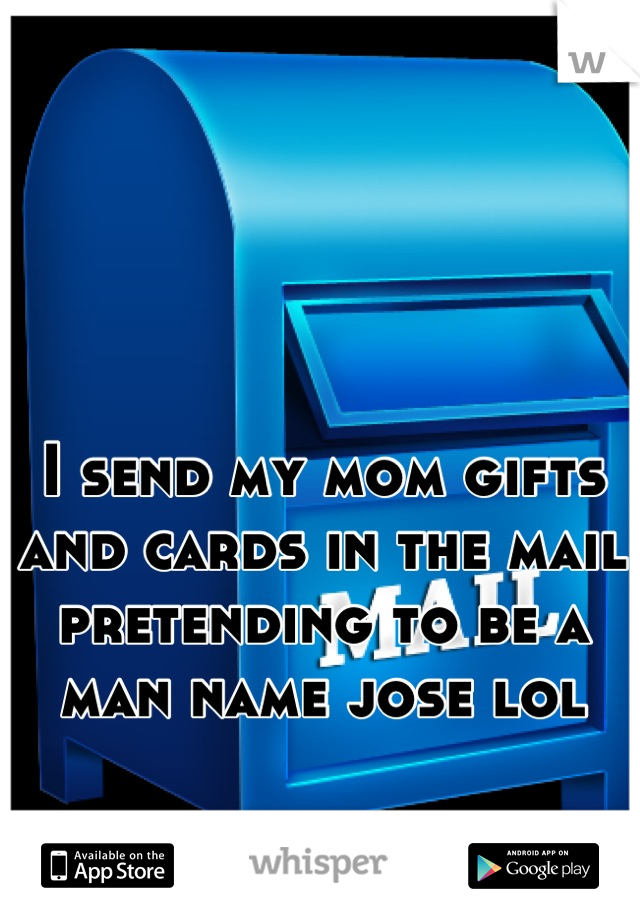 I send my mom gifts and cards in the mail pretending to be a man name jose lol