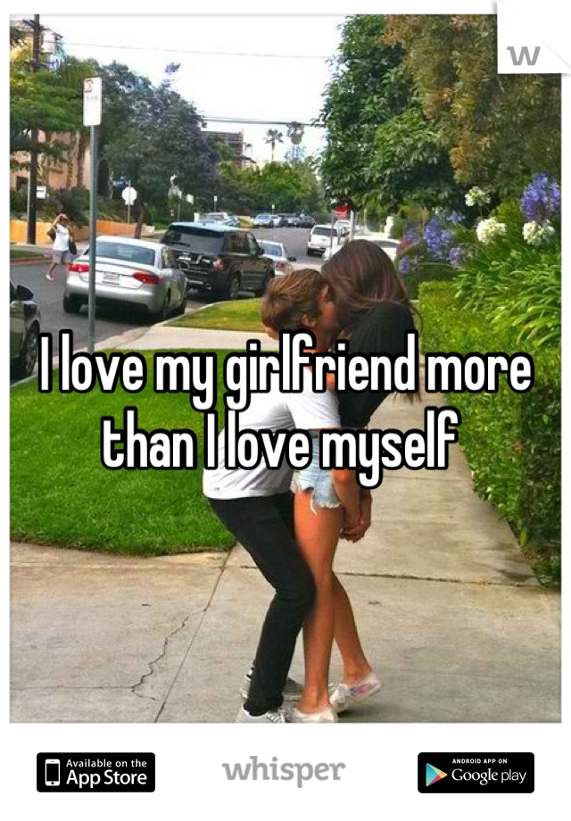 I love my girlfriend more than I love myself 