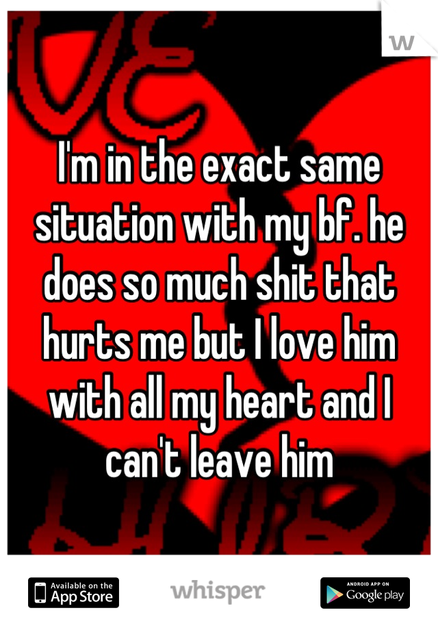 I'm in the exact same situation with my bf. he does so much shit that hurts me but I love him with all my heart and I can't leave him