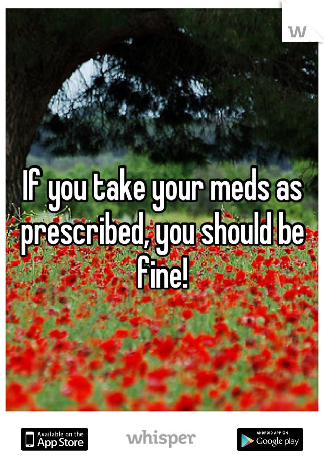If you take your meds as prescribed, you should be fine!