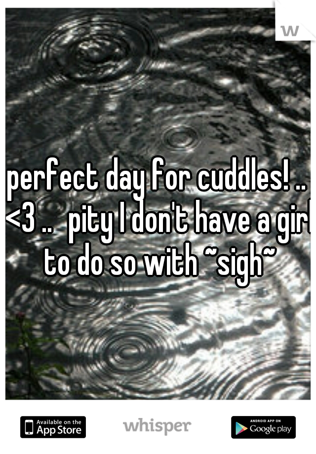 perfect day for cuddles! .. <3 ..
pity I don't have a girl to do so with ~sigh~