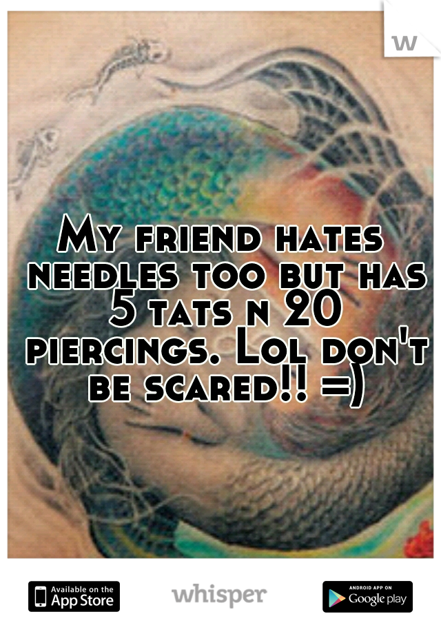 My friend hates needles too but has 5 tats n 20 piercings. Lol don't be scared!! =)