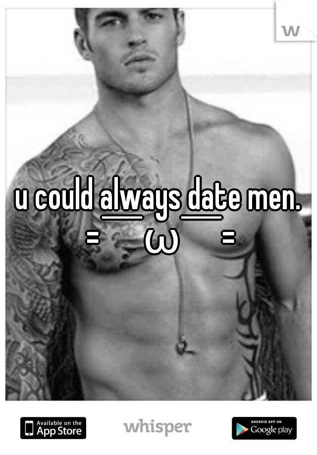 u could always date men. =￣ω￣=