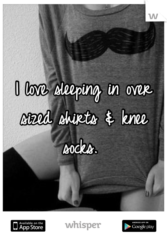 I love sleeping in over sized shirts & knee socks. 