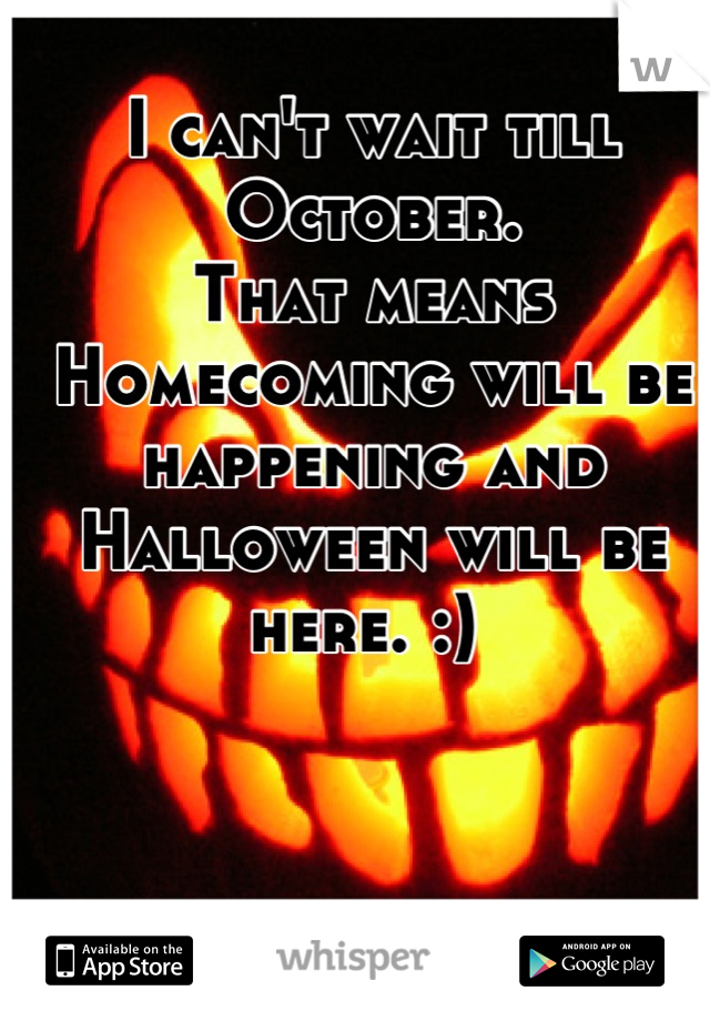 I can't wait till October. 
That means Homecoming will be happening and Halloween will be here. :) 