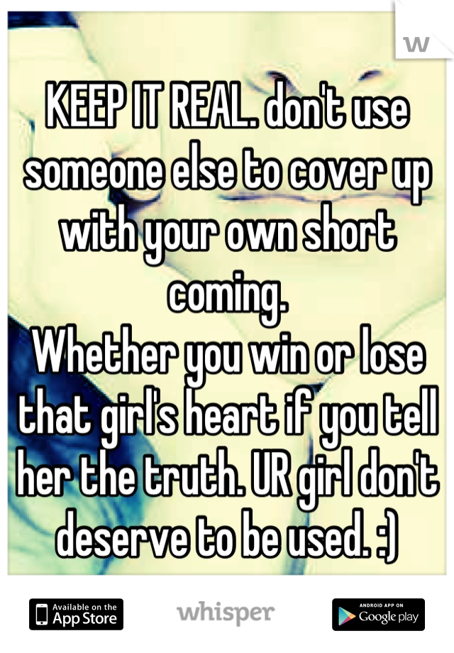 KEEP IT REAL. don't use someone else to cover up with your own short coming.
Whether you win or lose that girl's heart if you tell her the truth. UR girl don't deserve to be used. :)