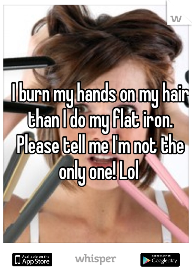 I burn my hands on my hair than I do my flat iron. Please tell me I'm not the only one! Lol 