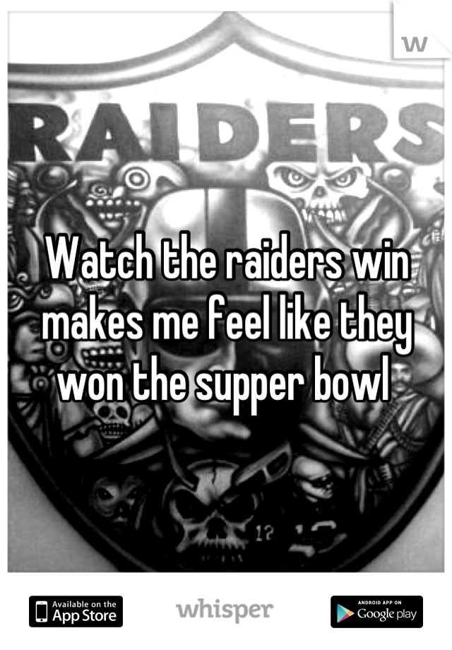 Watch the raiders win makes me feel like they won the supper bowl 