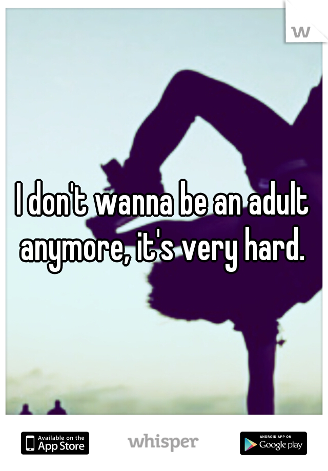 I don't wanna be an adult anymore, it's very hard. 