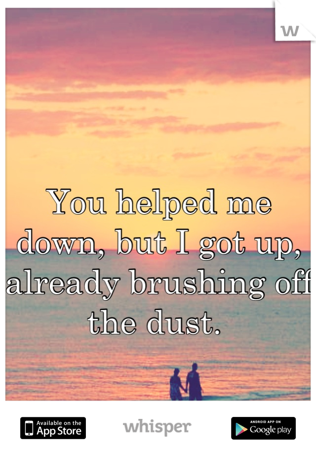 You helped me down, but I got up, already brushing off the dust. 