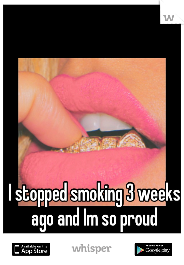 I stopped smoking 3 weeks ago and Im so proud