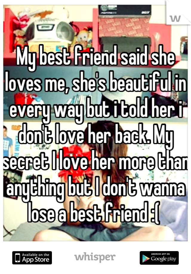 My best friend said she loves me, she's beautiful in every way but i told her i don't love her back. My secret I love her more than anything but I don't wanna lose a best friend :( 