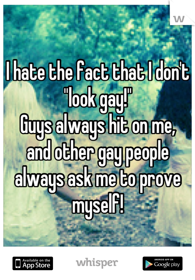 I hate the fact that I don't "look gay!" 
Guys always hit on me, 
and other gay people always ask me to prove myself!