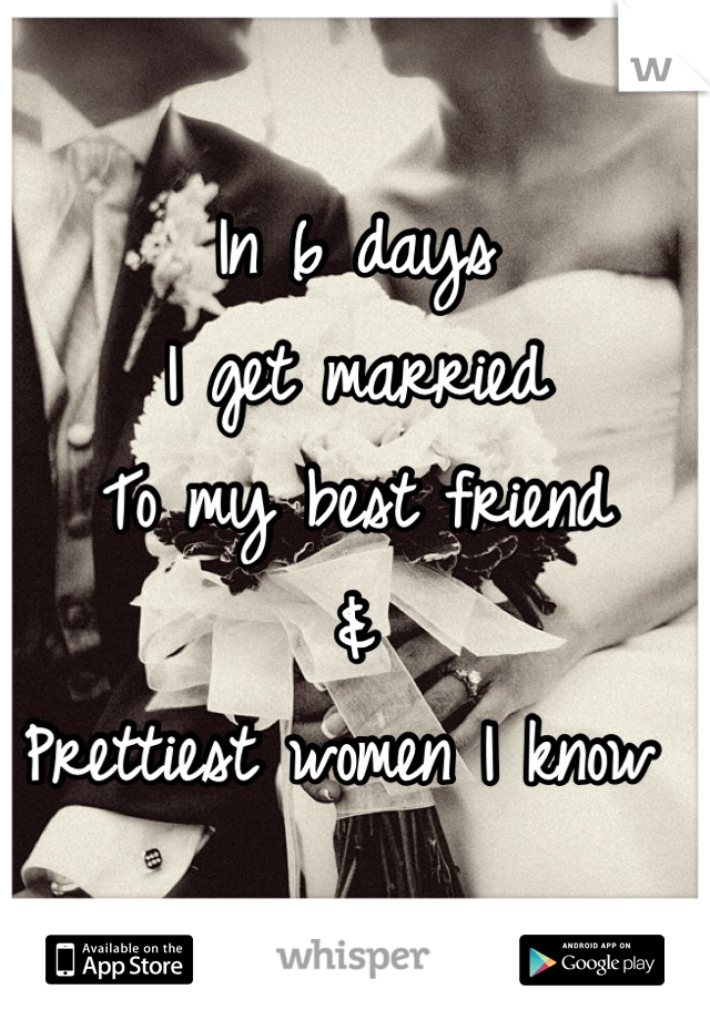 In 6 days
I get married
To my best friend
& 
Prettiest women I know 