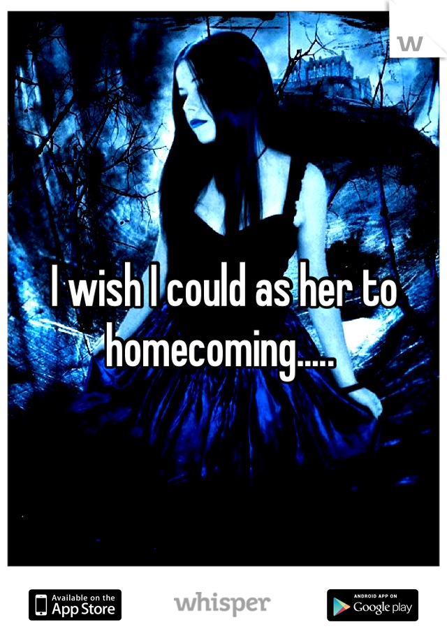 I wish I could as her to homecoming..... 