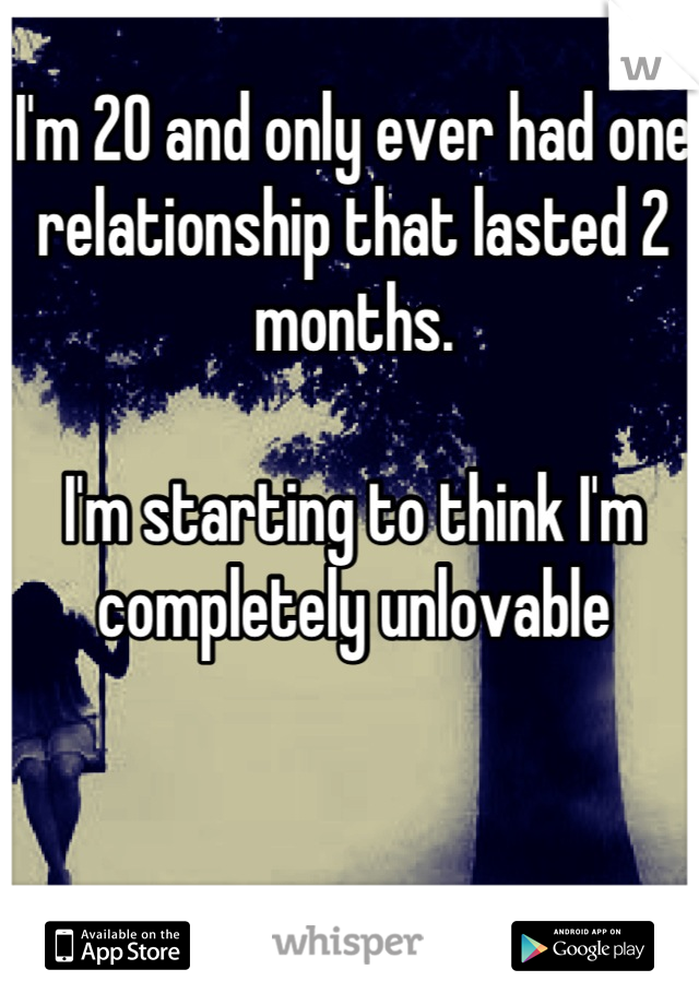 I'm 20 and only ever had one relationship that lasted 2 months.

I'm starting to think I'm completely unlovable