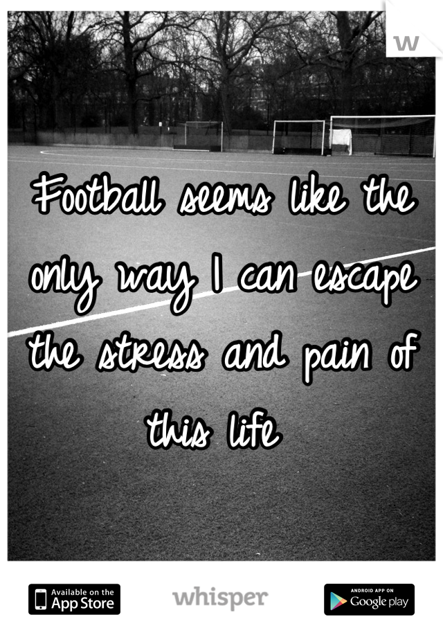Football seems like the only way I can escape the stress and pain of this life 