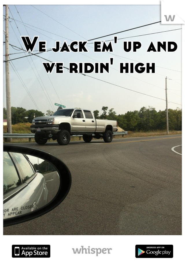 We jack em' up and we ridin' high