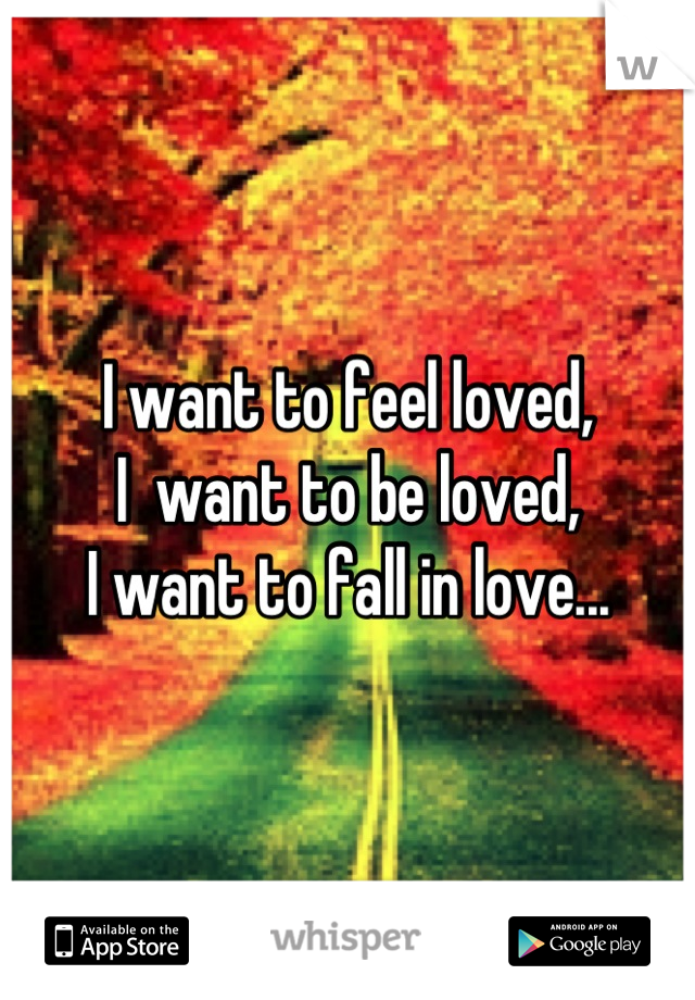 I want to feel loved,
I  want to be loved,
I want to fall in love...