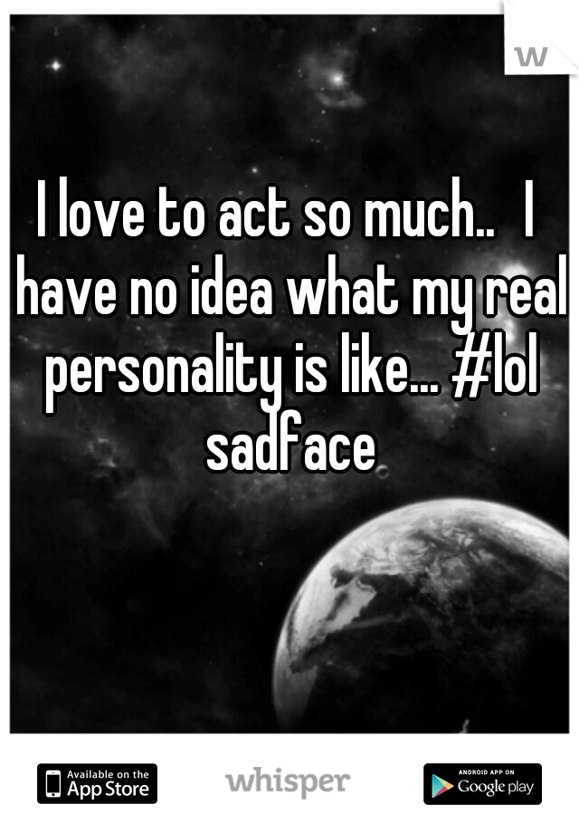 I love to act so much..
I have no idea what my real personality is like... #lol sadface