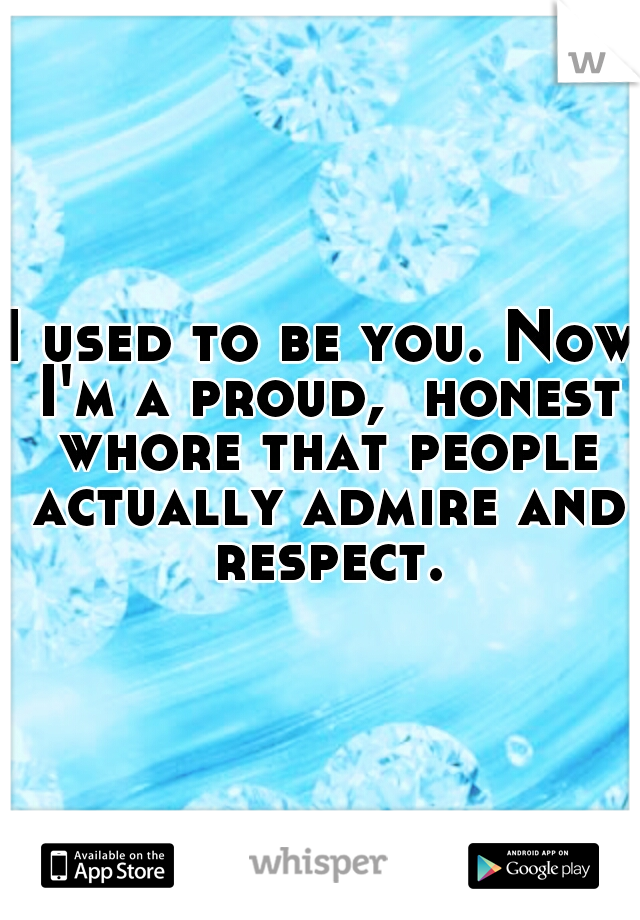 I used to be you. Now I'm a proud,  honest whore that people actually admire and respect.