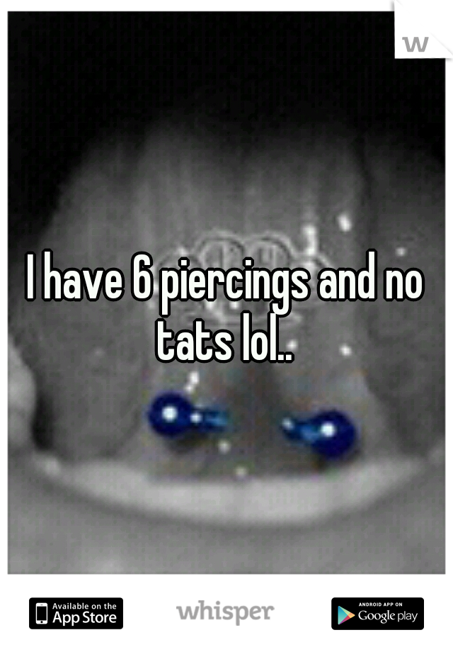 I have 6 piercings and no tats lol.. 
