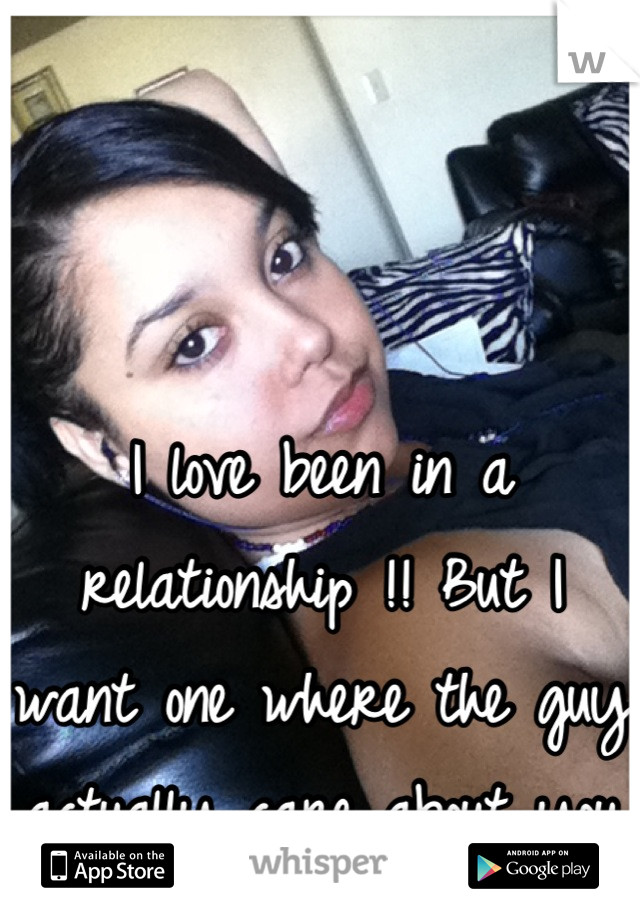 I love been in a relationship !! But I want one where the guy actually care about you !! 