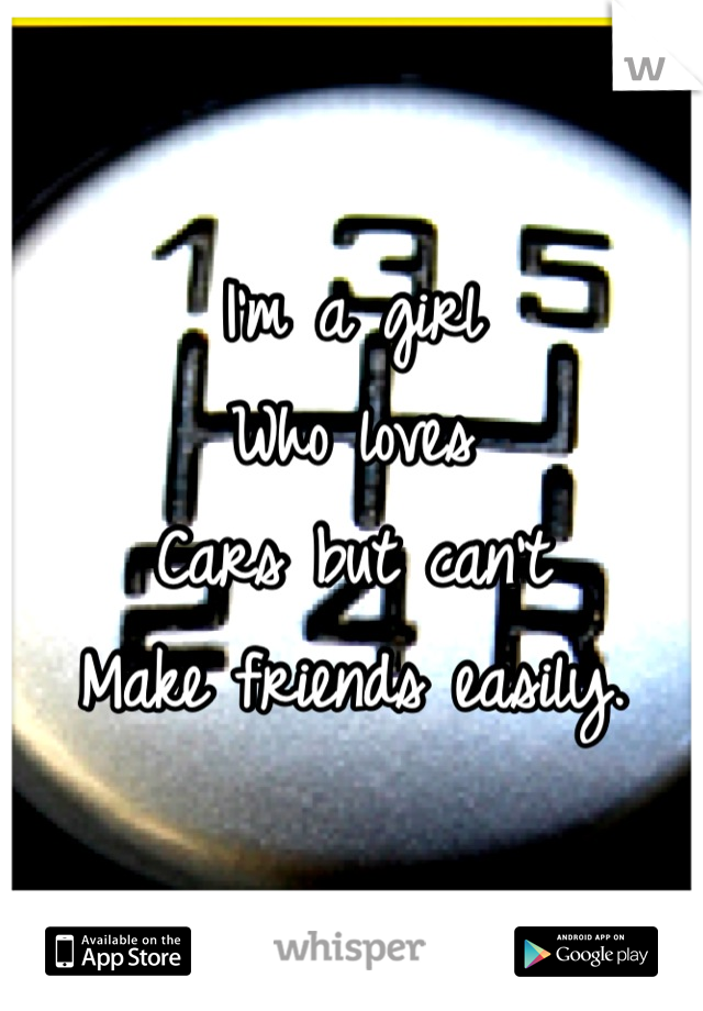 I'm a girl
Who loves 
Cars but can't 
Make friends easily.

