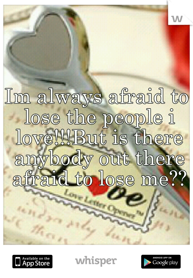 Im always afraid to lose the people i love!!!But is there anybody out there afraid to lose me??