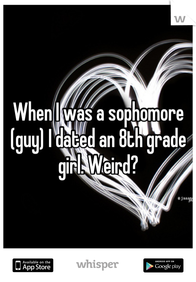 When I was a sophomore (guy) I dated an 8th grade girl. Weird?