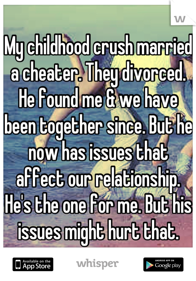 My childhood crush married a cheater. They divorced. He found me & we have been together since. But he now has issues that affect our relationship. He's the one for me. But his issues might hurt that.