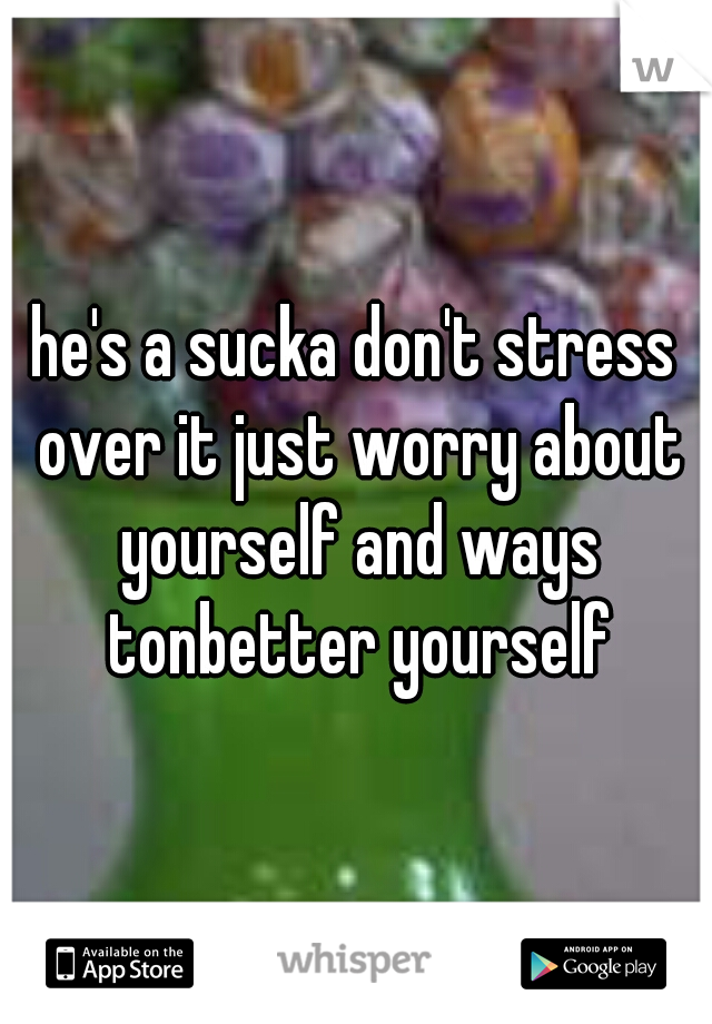 he's a sucka don't stress over it just worry about yourself and ways tonbetter yourself