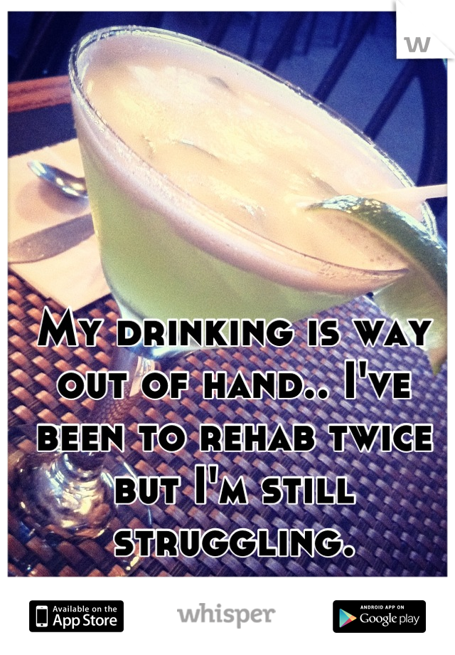 My drinking is way out of hand.. I've been to rehab twice but I'm still struggling.