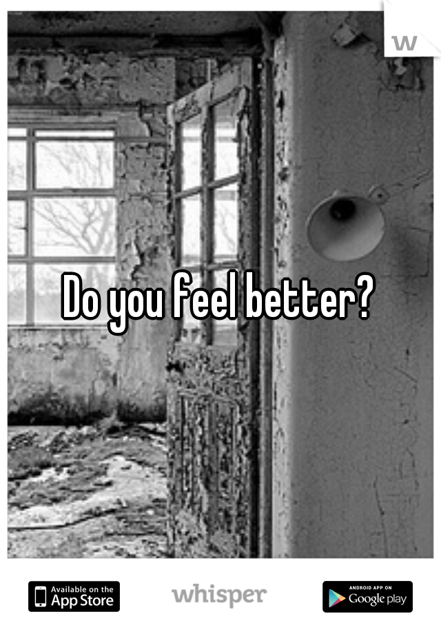 Do you feel better?