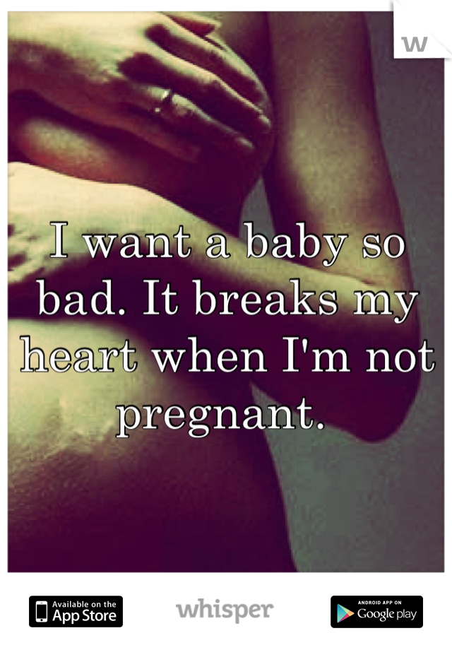 I want a baby so bad. It breaks my heart when I'm not pregnant. 